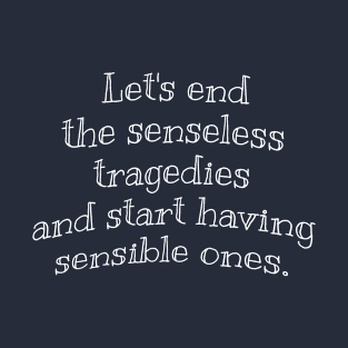 Let’s end the senseless tragedies and start having sensible ones. T-Shirt