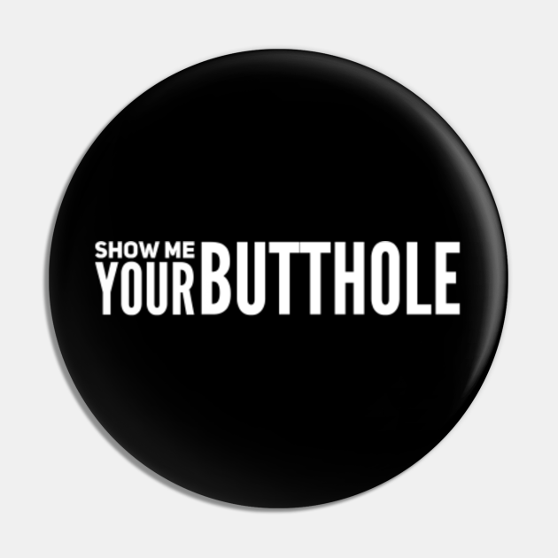Show me your butthole - Butthole - Pin | TeePublic