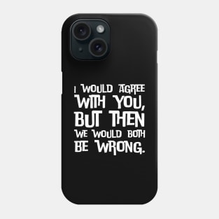 I would agree with you, but then we would both be wrong Phone Case