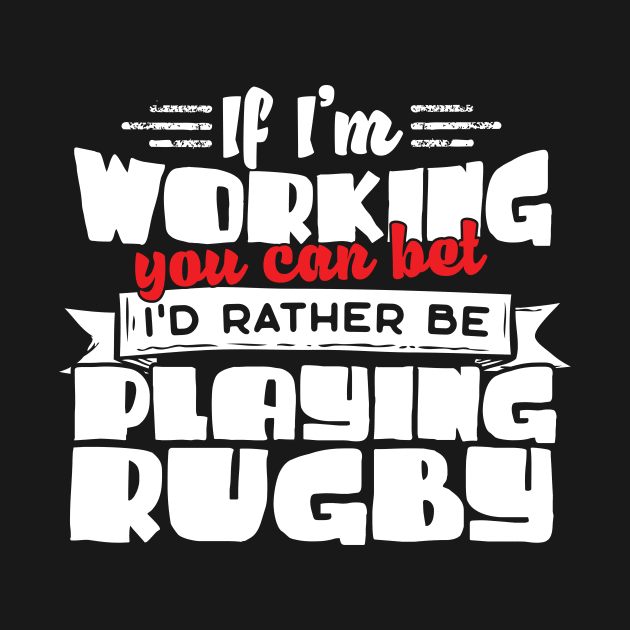 If I'm Working You Can Bet I'd Rather Be Playing Rugby by thingsandthings