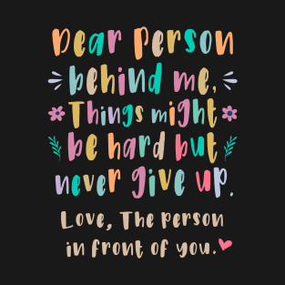 Dear person behind me, things might be hard but don't give up T-Shirt