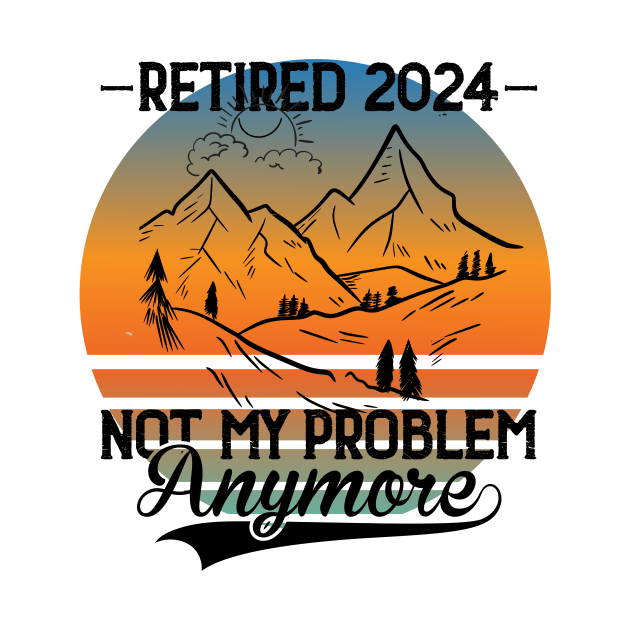 Retired 2024 Is Not My Problem Anymore Retirement For Men Women Hike Mountains by Positive Designer