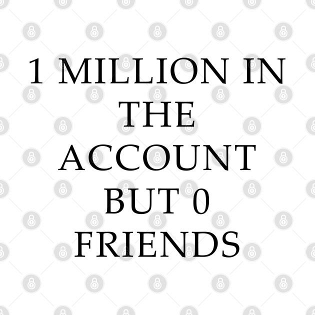 1 Million In The Account But 0 Friends by FeL.co