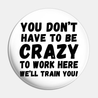 you don't have to be crazy to work here we'll train you Pin