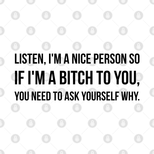 Listen, I'm A Nice Person So If I'm A Bitch To You, You Need To Ask Yourself Why - Funny Sayings by Textee Store