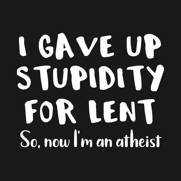 Disover I Gave Up Stupidity For Lent Now I'm an Athiest - I Gave Up Stupidity For Lent - T-Shirt