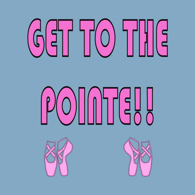 Get to the Pointe!! Funny Ballet Shirt by celtgirlz