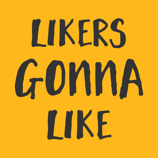 likers gonna like likers