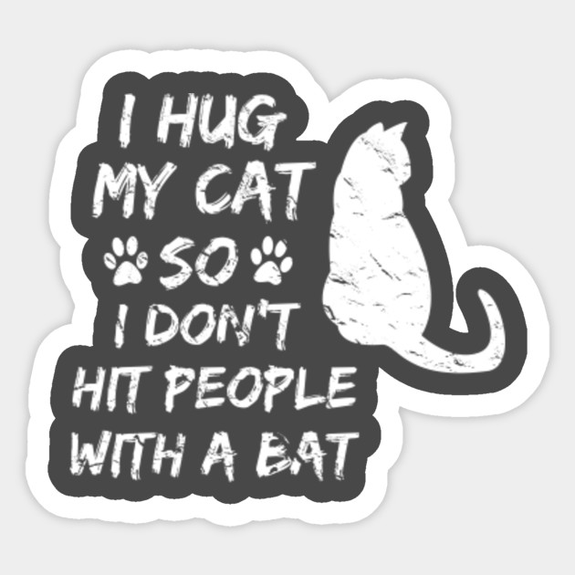 I Hug My Cat So I Don T Hit People With A Bat I Hug My Cat So