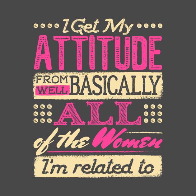 I Get My Attitude From All the Women I'm Related to Shirt by redbarron