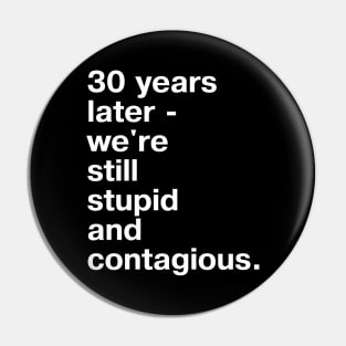 30 years later - we're still stupid and contagious. Pin