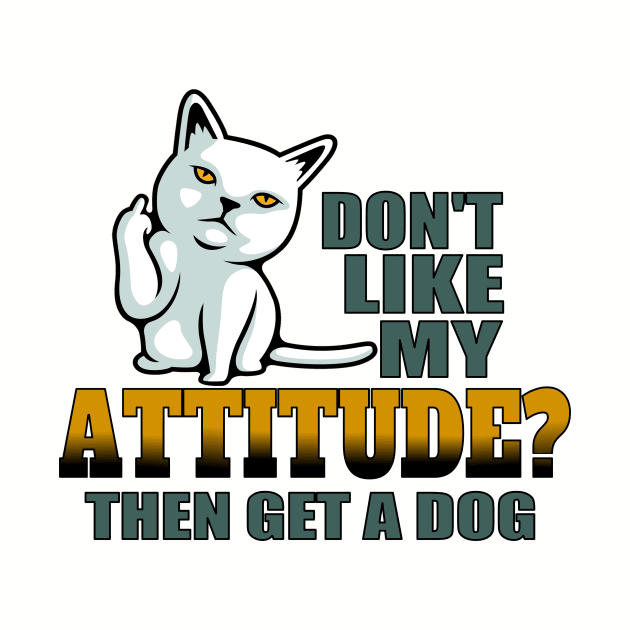 Don’t like my attitude then get a dog funny cat by pickledpossums