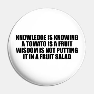 Knowledge is knowing a tomato is a fruit wisdom is not putting it in a fruit salad Pin