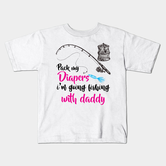 Pack My Diapers I M Going Fishing With Daddy Pack My Diapers Im Going Fishing With Kids T Shirt Teepublic