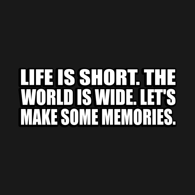 life is short. the world is wide. let's make some memories by CRE4T1V1TY