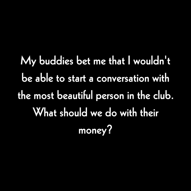 My buddies bet me that I wouldn't be able to start a conversation with the most beautiful person in the club. What should we do with their money? by Rizz Shop