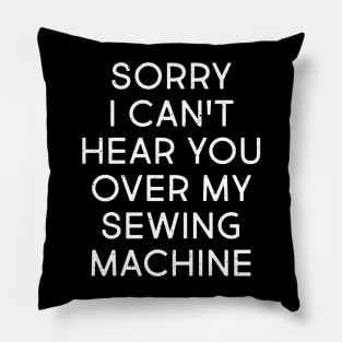 Sorry, I Can't Hear You Over My Sewing Machine Pillow