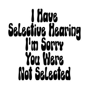 I Have Selective Hearing I'm Sorry You Were Not Selected T-Shirt