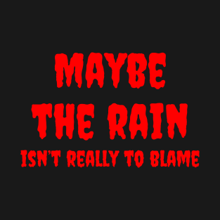 Maybe the Rain, Isn't Really to Blame T-Shirt