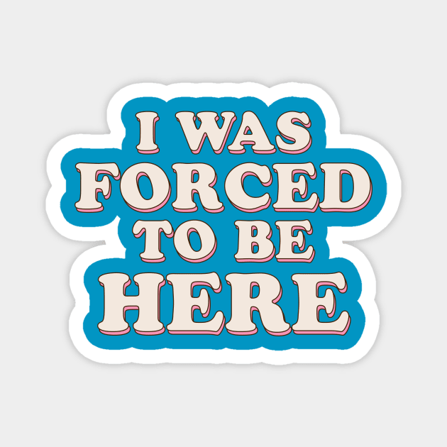 I Was Forced To Be Here Magnet by TheDesignDepot