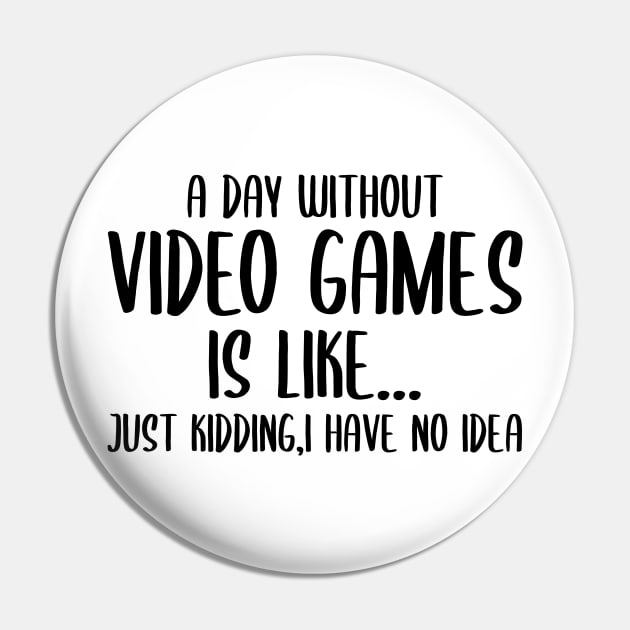 A Day Without Video Games Is Like Just Kidding I have No Idea Pin by StoreDay