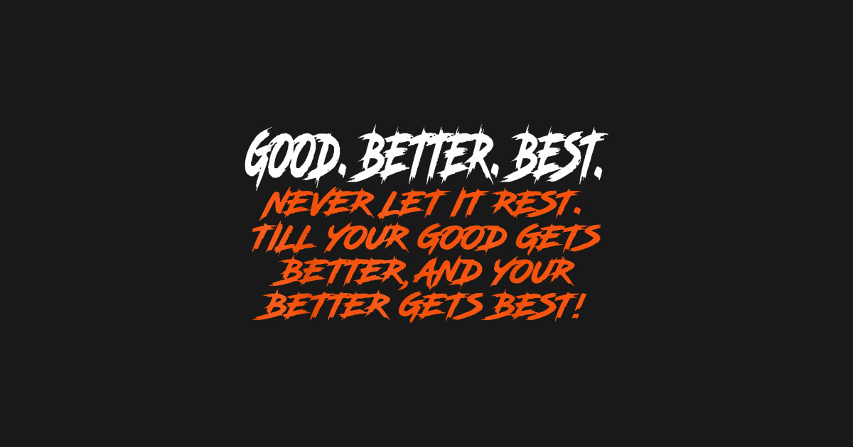 Good Better Best Never Let It Rest Till Your Good Gets - Good Better ...
