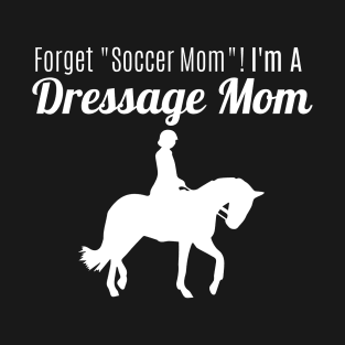 Forget "Soccer Mom" I'm A Dressage Mom! T-Shirt