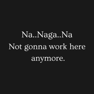 Naga, Not Gonna Work Here Anymore T-Shirt