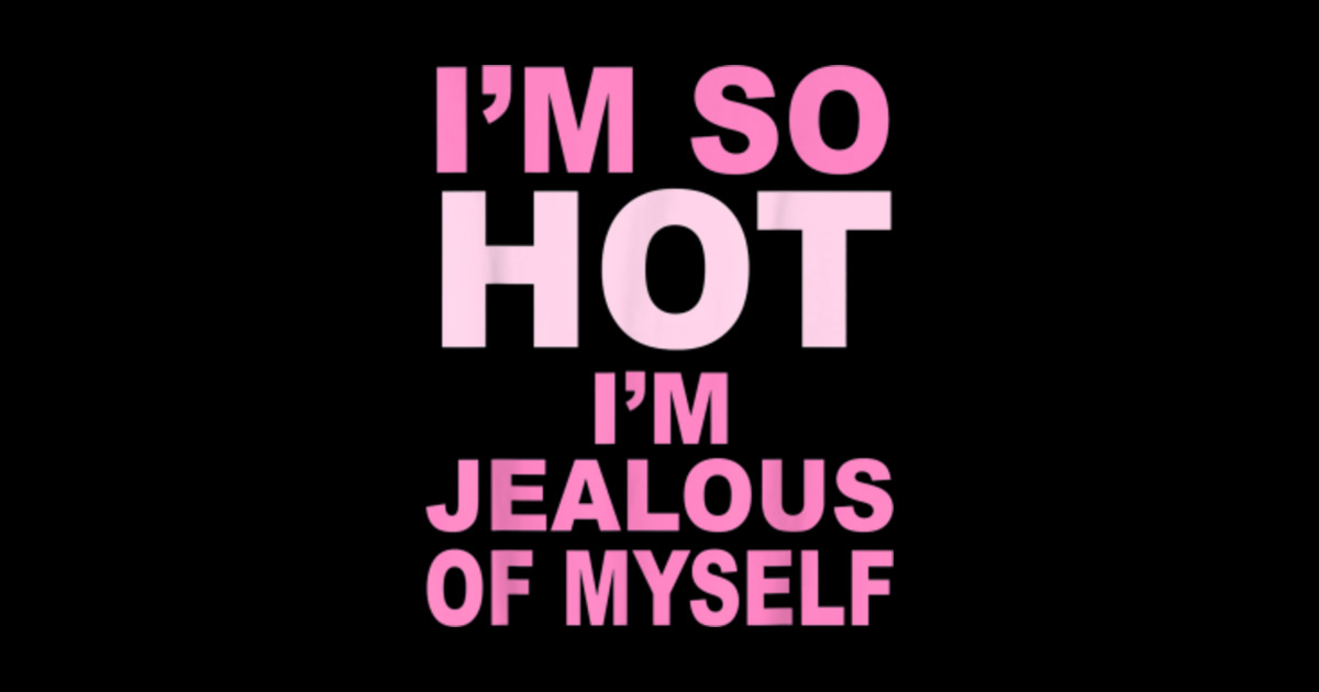 Im So Hot Im Jealous Of Myself Im So Hot Im Jealous Of Myself T Shirt Teepublic 