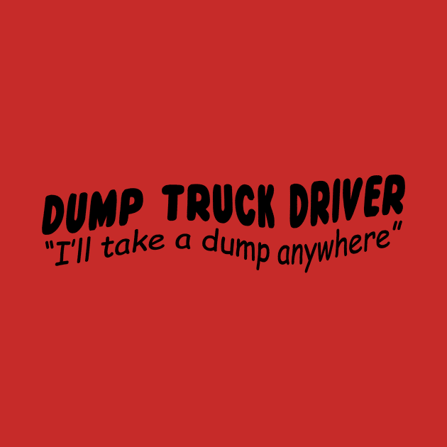 Dump Truck driver "I'll take a dump anywhere" by shopbudgets