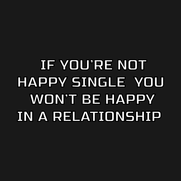 IF YOU'RE NOT HAPPY SINGLE YOU WON'T BE HAPPY IN A RELATIONSHIP by billionexciter