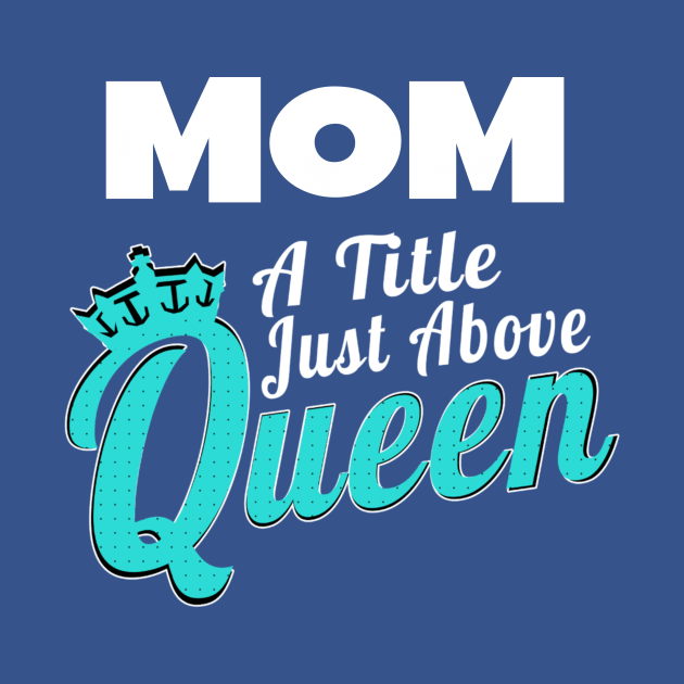 Mom - A Title Just Above Queen by MCALTees