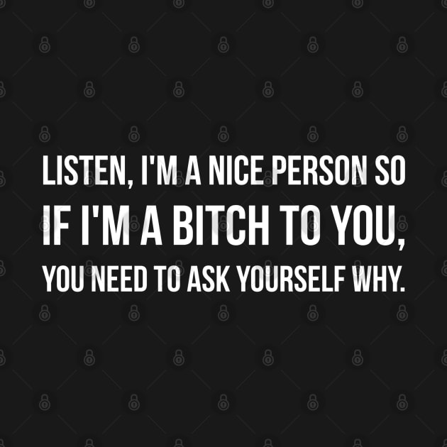 Listen, I'm A Nice Person So If I'm A Bitch To You, You Need To Ask Yourself Why - Funny Sayings by Textee Store