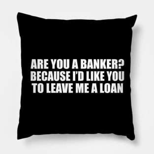 Are you a banker because I’d like you to leave me a loan Pillow