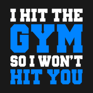 I HIT THE GYM SO I WON'T HIT YOU T-Shirt