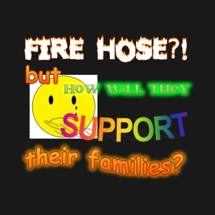 Fire Hose But How Will They Support Their Families Meme T-Shirt