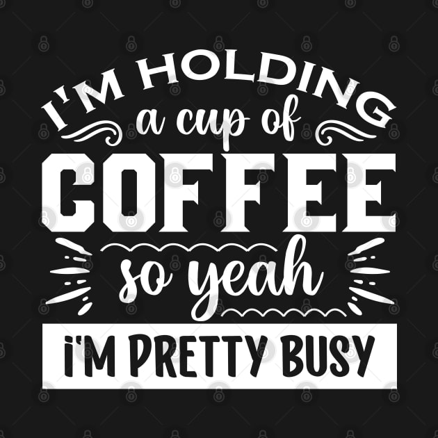 I'm Holding A cup of Coffee so Yeah I'm Pretty Busy by TheGrindCoffeeShoppe