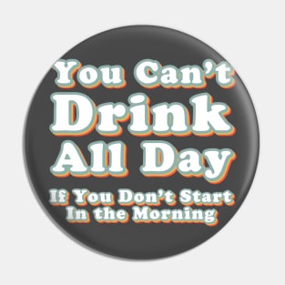 You Can't Drink All Day if You Don't Start in the Morning Pin