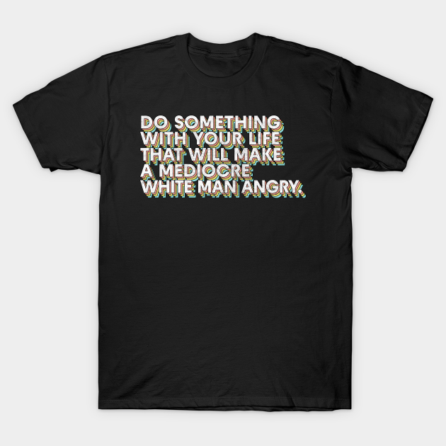 Do Something With Your Life That Will Make A Mediocre White Man Angry - Big Uterus Energy - T-Shirt