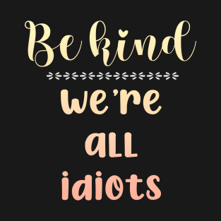 Be Kind We're All Idiots T-Shirt