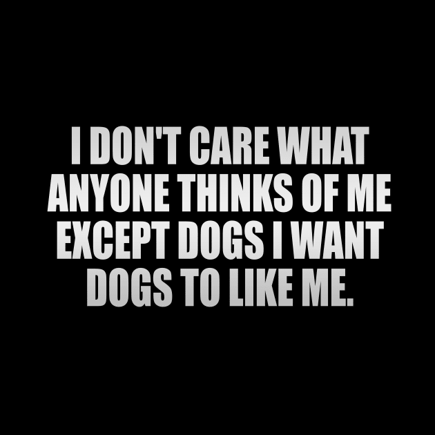 I Don't Care What Anyone Thinks Of Me Except Dogs I Want Dogs To Like Me by It'sMyTime