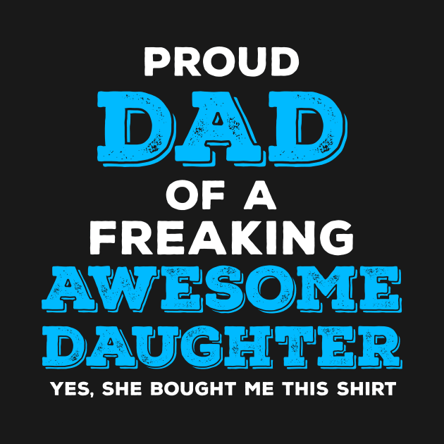 Proud Dad of a Freaking Awesome Daughter - Yes She Bought Me This Shirt by zeeshirtsandprints