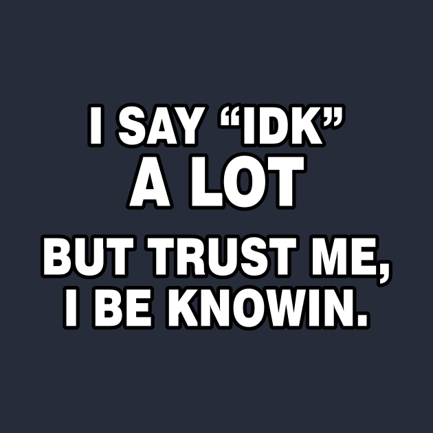 I Say "IDK" A Lot But Trust Me, I Be Knowin - Humor - Funny - Sarcasm Lover by xoclothes