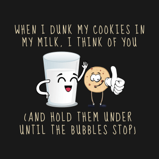 When I Dunk My Cookies In Milk I Think Of You... and Hold Them Under Until The Bubbles Stop T-Shirt