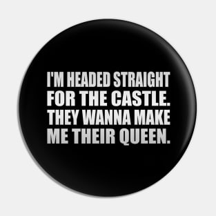 I'm headed straight for the castle They wanna make me their queen Pin