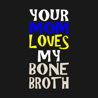 Your Mom Loves My Bone Broth T-Shirt