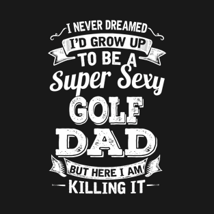 I Never Dreamed I'd Grow Up To Be Super Sexy Golf Dad But Here I Am Killing It T-Shirt