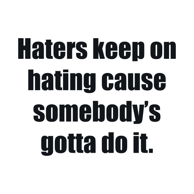 Haters keep on hating cause somebody’s gotta do it. by BL4CK&WH1TE 