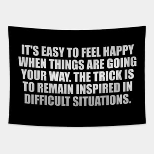 It's easy to feel happy when things are going your way. The trick is to remain inspired in difficult situations Tapestry