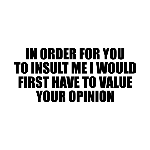 In order for you to insult me I would first have to value your opinion by BL4CK&WH1TE 